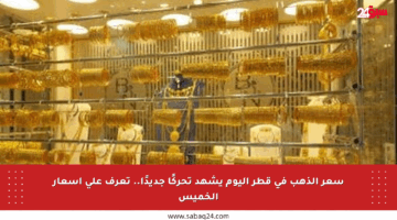سعر الذهب في قطر اليوم يشهد تحركًا جديدًا.. تعرف على أسعار الخميس